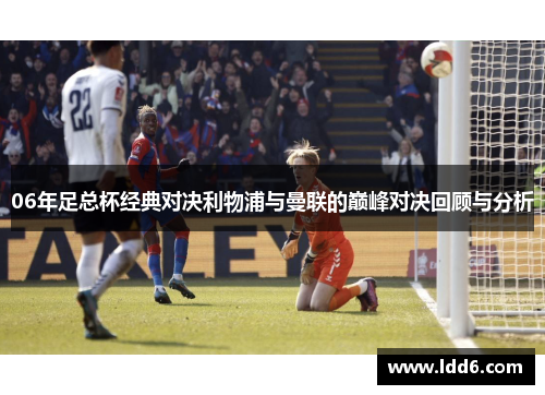 06年足总杯经典对决利物浦与曼联的巅峰对决回顾与分析