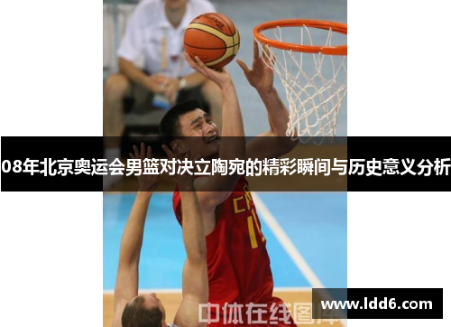 08年北京奥运会男篮对决立陶宛的精彩瞬间与历史意义分析