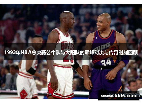 1993年NBA总决赛公牛队与太阳队的巅峰对决与传奇时刻回顾