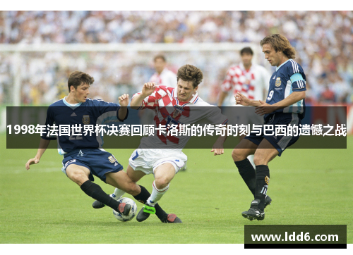 1998年法国世界杯决赛回顾卡洛斯的传奇时刻与巴西的遗憾之战