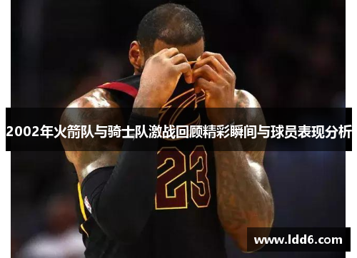 2002年火箭队与骑士队激战回顾精彩瞬间与球员表现分析