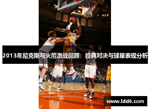 2013年尼克斯与火箭激战回顾：经典对决与球星表现分析