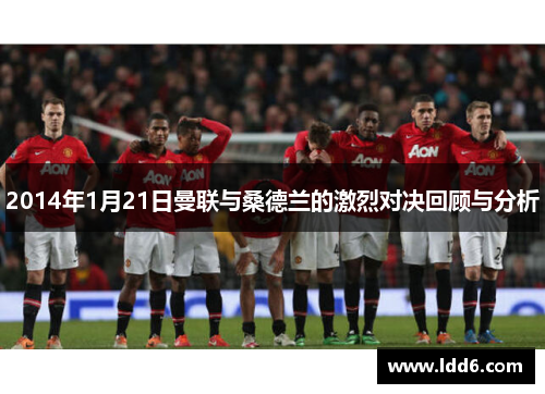 2014年1月21日曼联与桑德兰的激烈对决回顾与分析