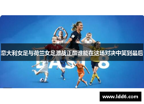 意大利女足与荷兰女足激战正酣谁能在这场对决中笑到最后