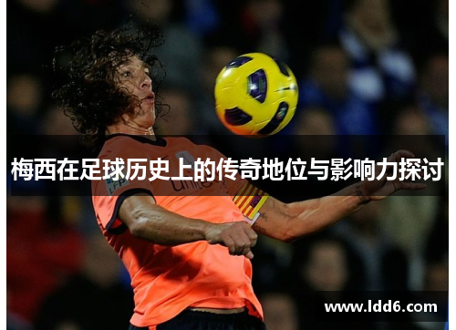 梅西在足球历史上的传奇地位与影响力探讨